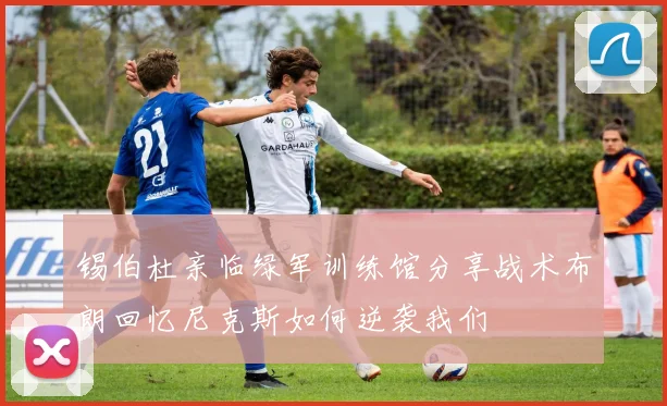 锡伯杜亲临绿军训练馆分享战术布朗回忆尼克斯如何逆袭我们
