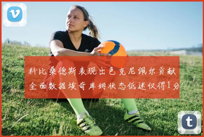 科比桑德斯表现出色克尼佩尔贡献全面数据埃奇库姆状态低迷仅得1分