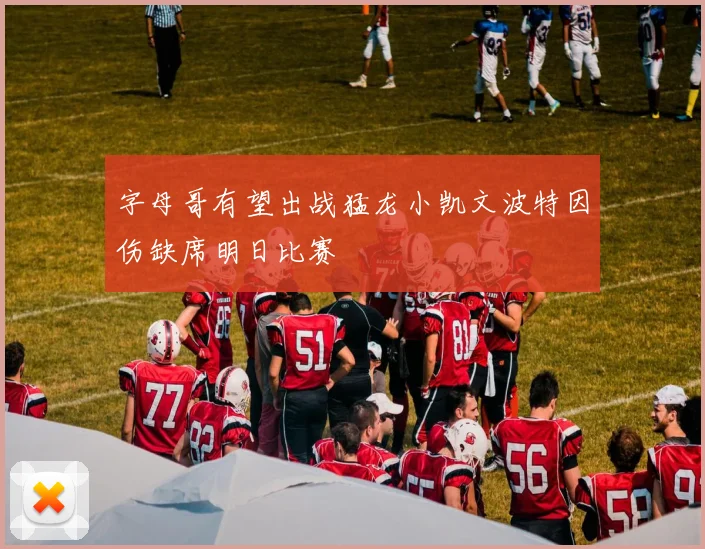 字母哥有望出战猛龙小凯文波特因伤缺席明日比赛