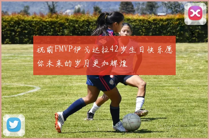 祝前FMVP伊戈达拉42岁生日快乐愿你未来的岁月更加辉煌