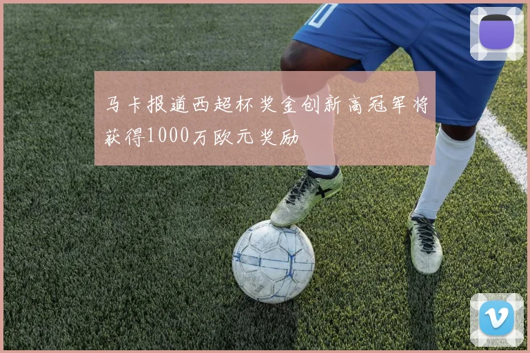马卡报道西超杯奖金创新高冠军将获得1000万欧元奖励