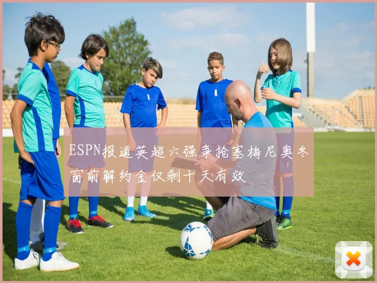 ESPN报道英超六强争抢塞梅尼奥冬窗前解约金仅剩十天有效