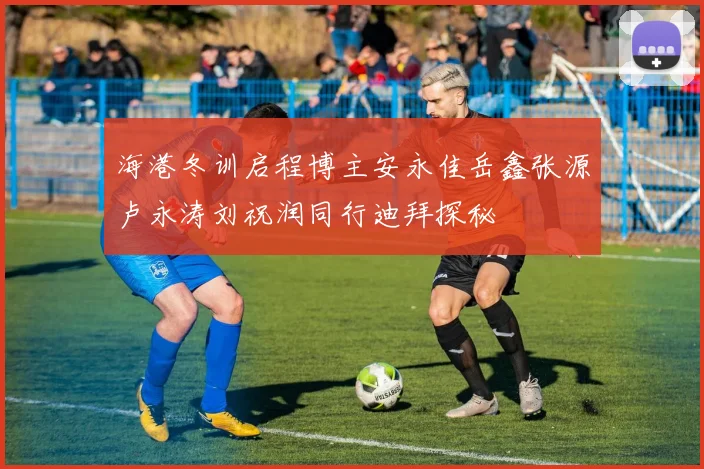 海港冬训启程博主安永佳岳鑫张源卢永涛刘祝润同行迪拜探秘