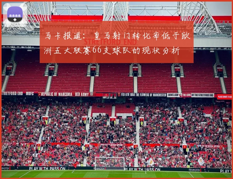 马卡报道：皇马射门转化率低于欧洲五大联赛66支球队的现状分析