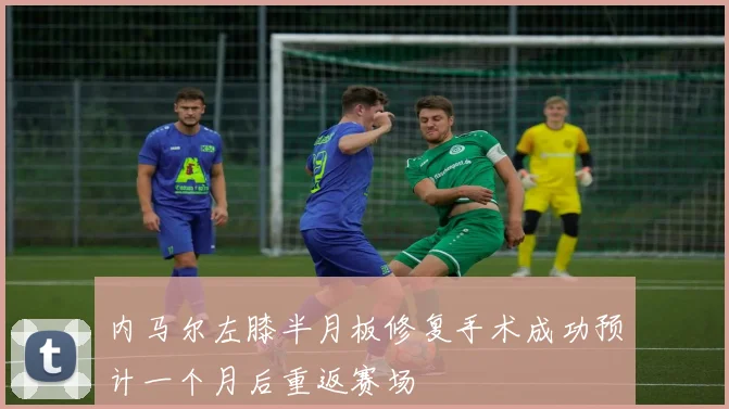 内马尔左膝半月板修复手术成功预计一个月后重返赛场