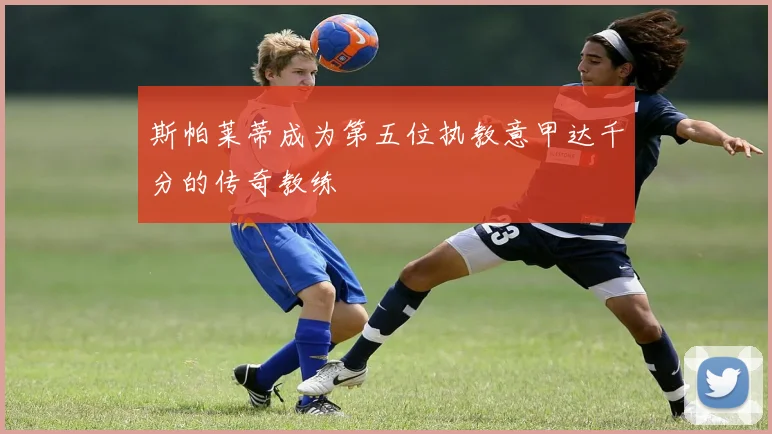 斯帕莱蒂成为第五位执教意甲达千分的传奇教练