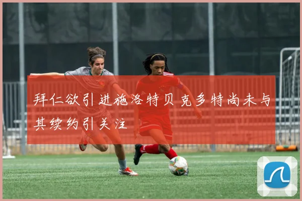 拜仁欲引进施洛特贝克多特尚未与其续约引关注