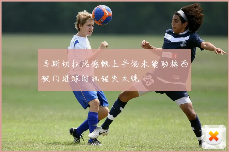 马斯切拉诺感慨上半场未能助梅西破门进球时机错失太晚