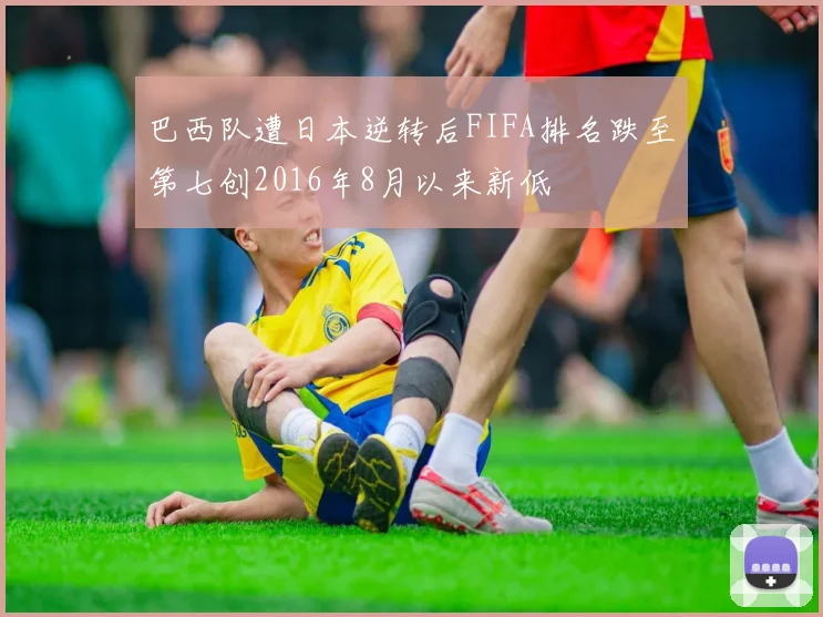 巴西队遭日本逆转后FIFA排名跌至第七创2016年8月以来新低