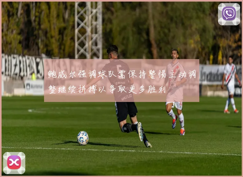 鲍威尔强调球队需保持警惕主动调整继续拼搏以争取更多胜利