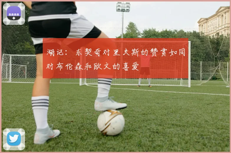 湖记：东契奇对里夫斯的赞赏如同对布伦森和欧文的喜爱