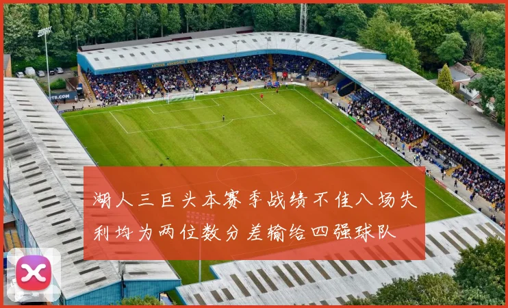 湖人三巨头本赛季战绩不佳八场失利均为两位数分差输给四强球队