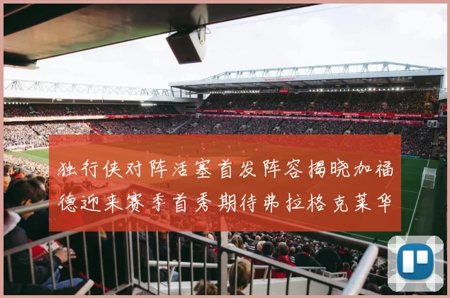 独行侠对阵活塞首发阵容揭晓加福德迎来赛季首秀期待弗拉格克莱华盛顿克里斯蒂表现