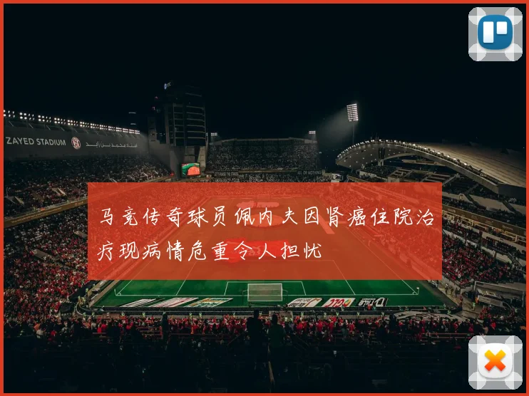 马竞传奇球员佩内夫因肾癌住院治疗现病情危重令人担忧