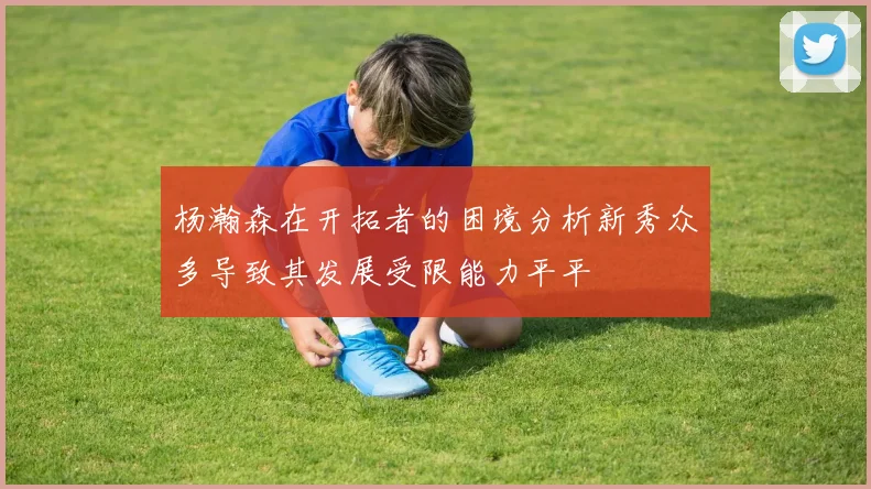 杨瀚森在开拓者的困境分析新秀众多导致其发展受限能力平平
