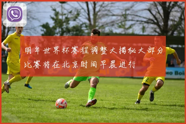 明年世界杯赛程调整大揭秘大部分比赛将在北京时间早晨进行