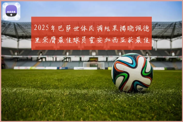 2025年巴萨世体民调结果揭晓佩德里荣膺最佳球员霍安加西亚获最佳引援称号