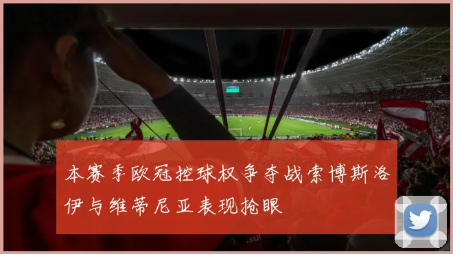 本赛季欧冠控球权争夺战索博斯洛伊与维蒂尼亚表现抢眼