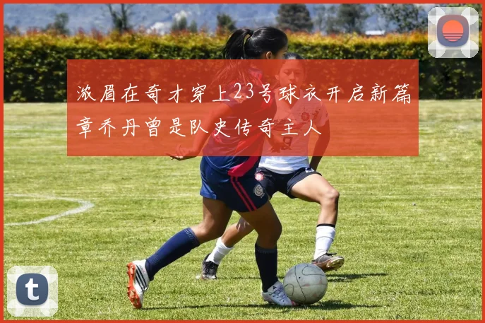 浓眉在奇才穿上23号球衣开启新篇章乔丹曾是队史传奇主人
