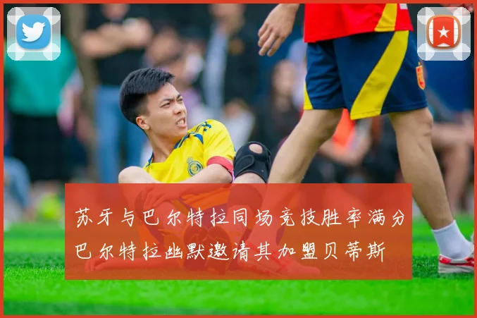 苏牙与巴尔特拉同场竞技胜率满分巴尔特拉幽默邀请其加盟贝蒂斯