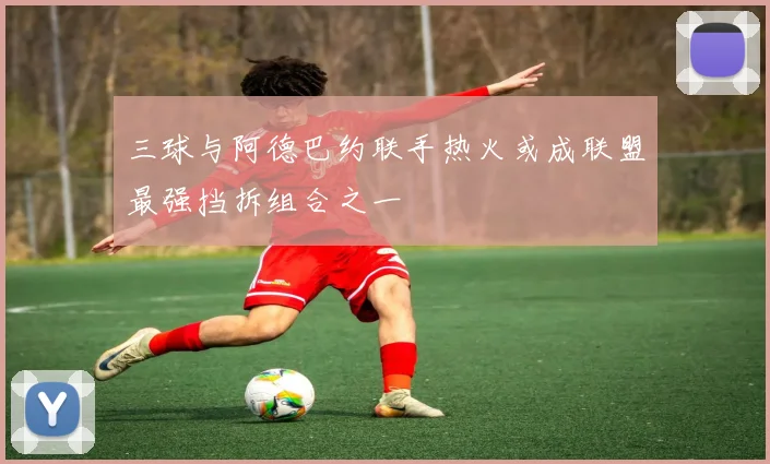三球与阿德巴约联手热火或成联盟最强挡拆组合之一