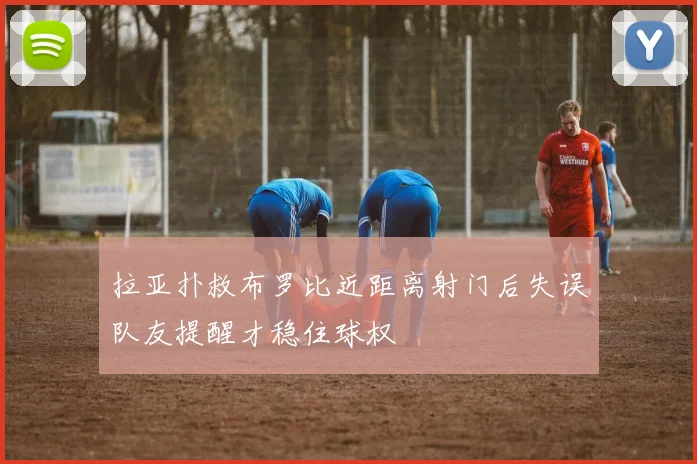 拉亚扑救布罗比近距离射门后失误队友提醒才稳住球权
