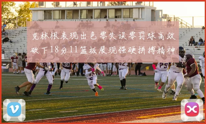 克林根表现出色零失误零罚球高效砍下18分11篮板展现强硬拼搏精神