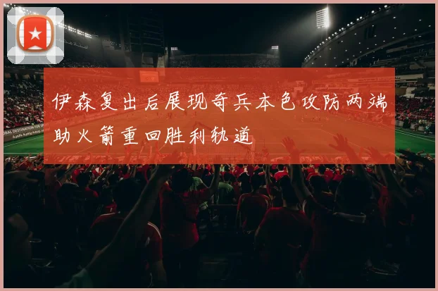 伊森复出后展现奇兵本色攻防两端助火箭重回胜利轨道