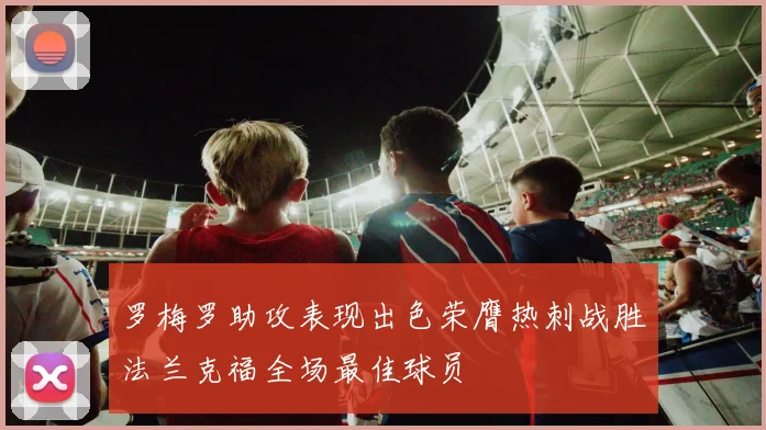 罗梅罗助攻表现出色荣膺热刺战胜法兰克福全场最佳球员