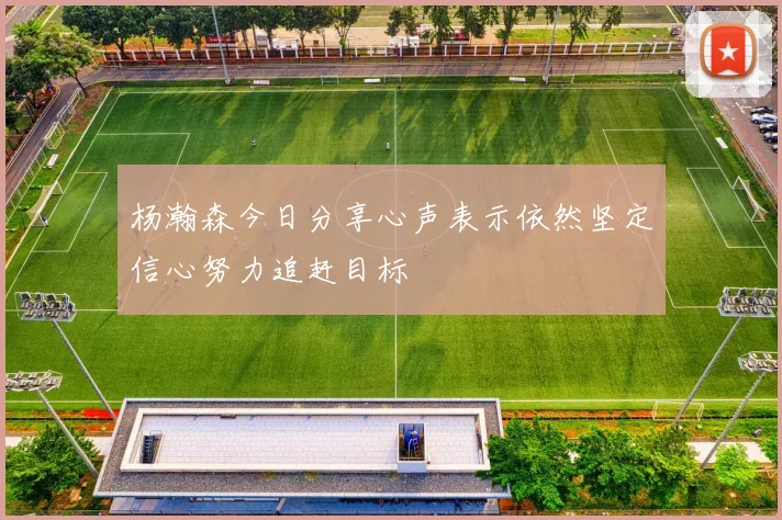 杨瀚森今日分享心声表示依然坚定信心努力追赶目标