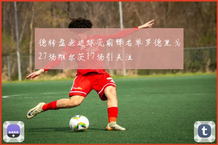 德转盘点进球荒前锋名单罗德里戈27场维尔茨17场引关注