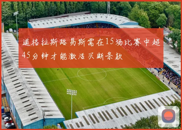 道格拉斯路易斯需在15场比赛中超45分钟才能激活买断条款