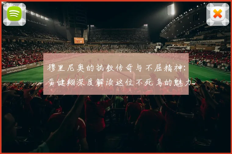 穆里尼奥的执教传奇与不屈精神：黄健翔深度解读这位不死鸟的魅力