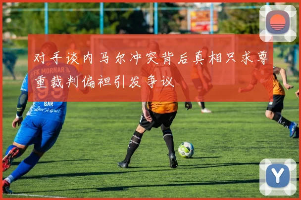 对手谈内马尔冲突背后真相只求尊重裁判偏袒引发争议