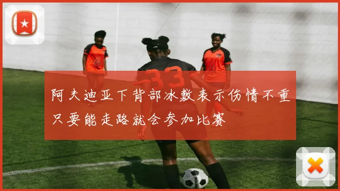 阿夫迪亚下背部冰敷表示伤情不重只要能走路就会参加比赛