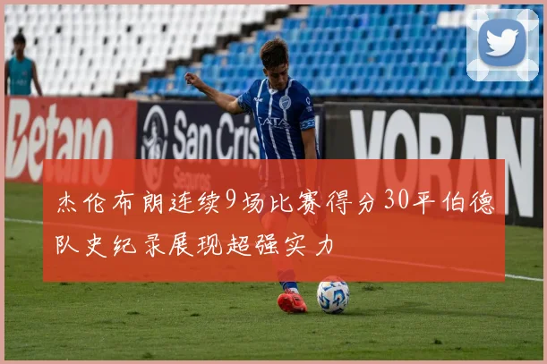 杰伦布朗连续9场比赛得分30平伯德队史纪录展现超强实力