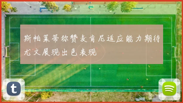 斯帕莱蒂称赞麦肯尼适应能力期待尤文展现出色表现