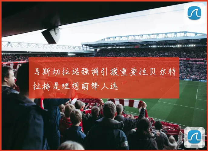 马斯切拉诺强调引援重要性贝尔特拉梅是理想前锋人选