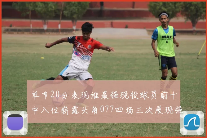 单节20分表现谁最强现役球员前十中八位崭露头角077四场三次展现强大气势