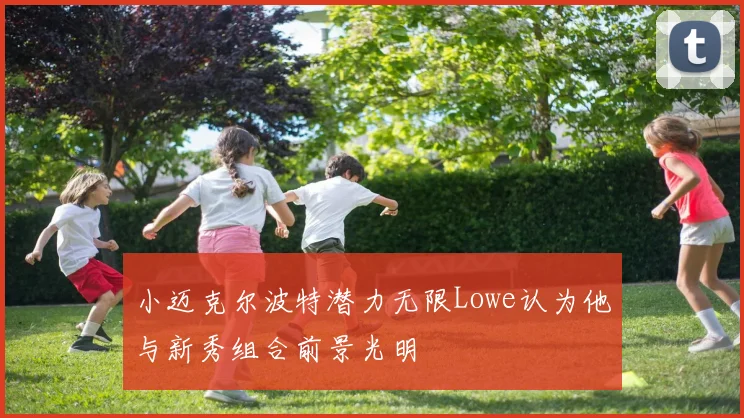 小迈克尔波特潜力无限Lowe认为他与新秀组合前景光明