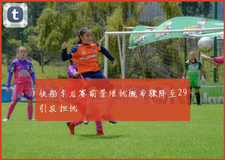 快船季后赛前景堪忧概率骤降至29引发担忧